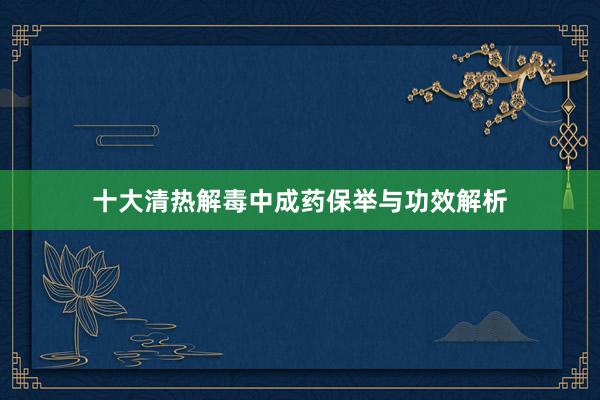 十大清热解毒中成药保举与功效解析